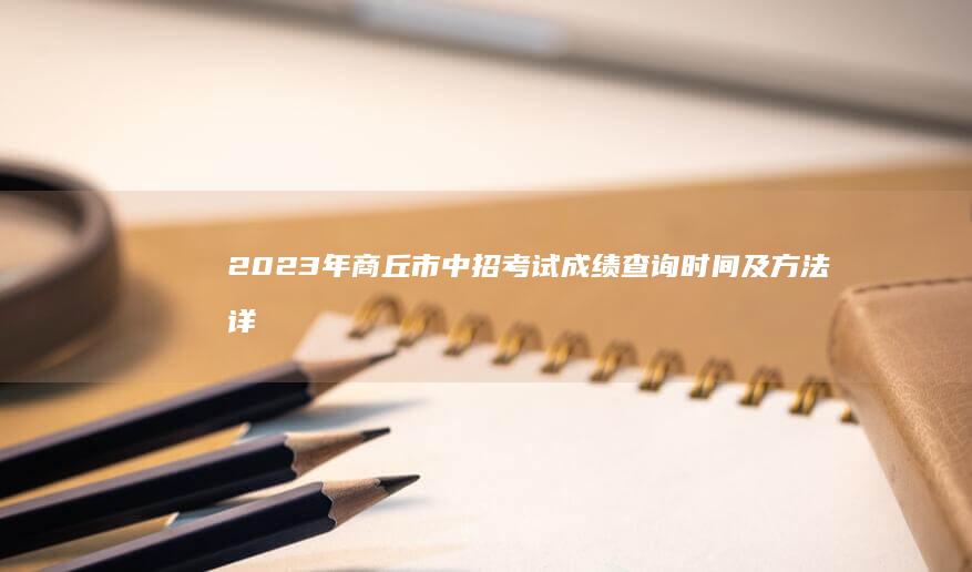 2023年商丘市中招考试成绩查询时间及方法详解