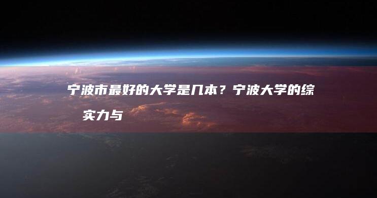 宁波市最好的大学是几本？宁波大学的综合实力与排名解析